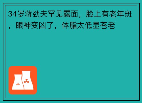 34岁蒋劲夫罕见露面，脸上有老年斑，眼神变凶了，体脂太低显苍老